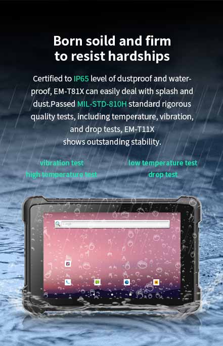 Certified to lP65 level of dustproof and waterproof, EM-T81X can easily deal with splash and dust. Passed MlL-STD-810G standard rigorous quality tests, including temperature.