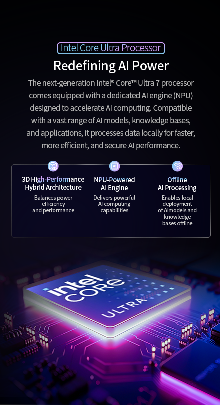 ntel Core Ultra 7 with dedicated NPU for AI acceleration, 3D hybrid architecture for power efficiency, and offline AI processing for secure, fast performance