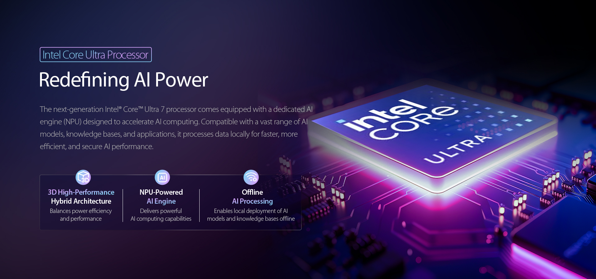 ntel Core Ultra 7 with dedicated NPU for AI acceleration, 3D hybrid architecture for power efficiency, and offline AI processing for secure, fast performance